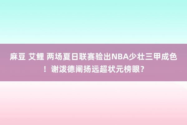 麻豆 艾鲤 两场夏日联赛验出NBA少壮三甲成色！谢泼德阐扬远超状元榜眼？