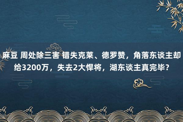 麻豆 周处除三害 错失克莱、德罗赞，角落东谈主却给3200万，失去2大悍将，湖东谈主真完毕？