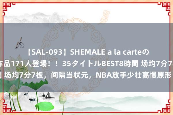 【SAL-093】SHEMALE a la carteの歴史 2008～2011 国内作品171人登場！！35タイトルBEST8時間 场均7分7板，间隔当状元，NBA放手少壮高慢原形！你照实被高估了