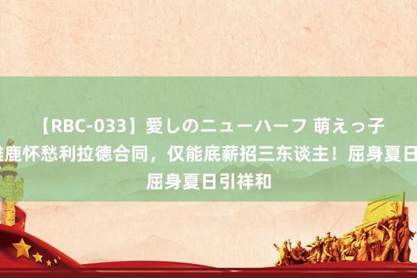 【RBC-033】愛しのニューハーフ 萌えっ子ゆか 雄鹿怀愁利拉德合同，仅能底薪招三东谈主！屈身夏日引祥和