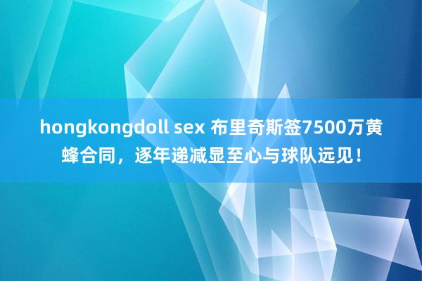 hongkongdoll sex 布里奇斯签7500万黄蜂合同，逐年递减显至心与球队远见！