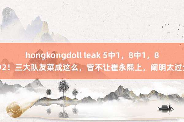 hongkongdoll leak 5中1，8中1，8中2！三大队友菜成这么，皆不让崔永熙上，阐明太过分