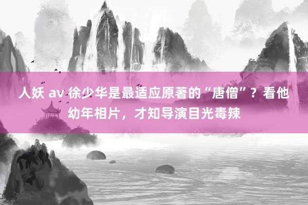 人妖 av 徐少华是最适应原著的“唐僧”？看他幼年相片，才知导演目光毒辣