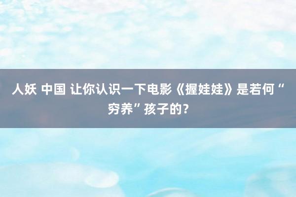 人妖 中国 让你认识一下电影《握娃娃》是若何“穷养”孩子的？