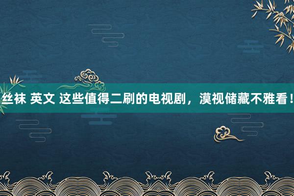 丝袜 英文 这些值得二刷的电视剧，漠视储藏不雅看！