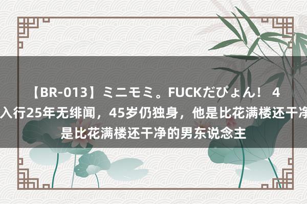 【BR-013】ミニモミ。FUCKだぴょん！ 4ばん 张智尧：入行25年无绯闻，45岁仍独身，他是比花满楼还干净的男东说念主