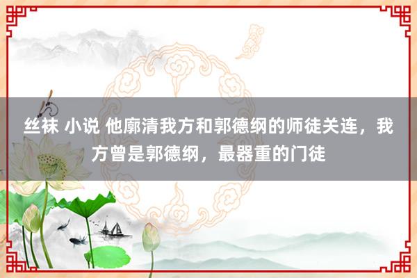 丝袜 小说 他廓清我方和郭德纲的师徒关连，我方曾是郭德纲，最器重的门徒