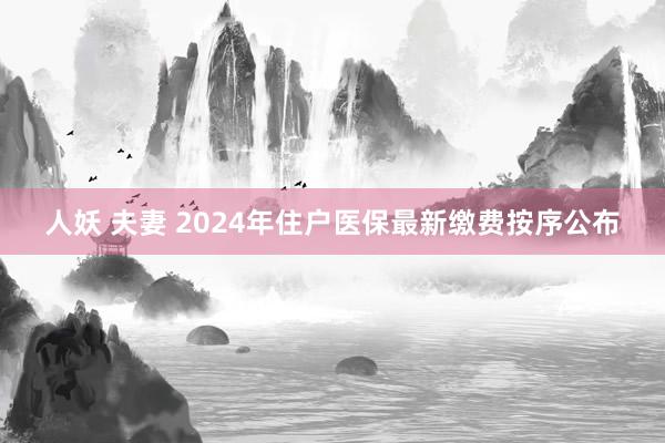 人妖 夫妻 2024年住户医保最新缴费按序公布