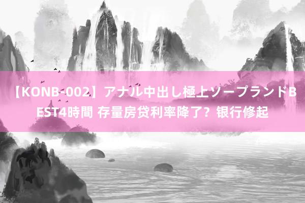 【KONB-002】アナル中出し極上ソープランドBEST4時間 存量房贷利率降了？银行修起