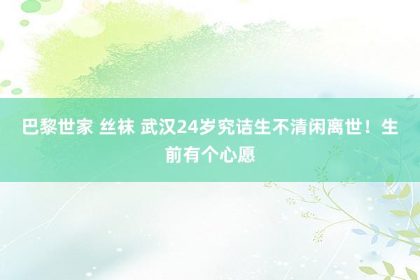 巴黎世家 丝袜 武汉24岁究诘生不清闲离世！生前有个心愿