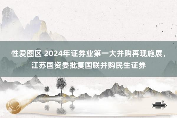 性爱图区 2024年证券业第一大并购再现施展，江苏国资委批复国联并购民生证券