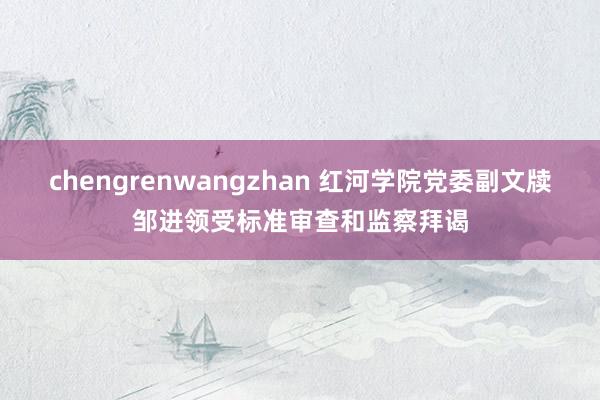 chengrenwangzhan 红河学院党委副文牍邹进领受标准审查和监察拜谒