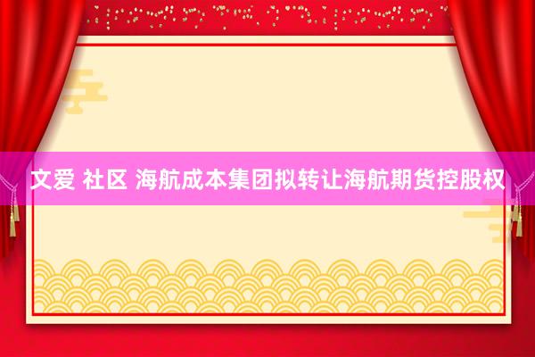 文爱 社区 海航成本集团拟转让海航期货控股权