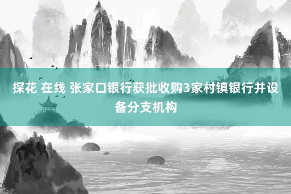 探花 在线 张家口银行获批收购3家村镇银行并设备分支机构