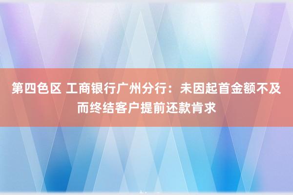 第四色区 工商银行广州分行：未因起首金额不及而终结客户提前还款肯求