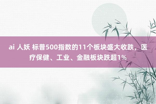 ai 人妖 标普500指数的11个板块盛大收跌，医疗保健、工业、金融板块跌超1%