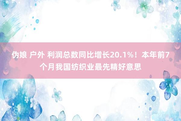 伪娘 户外 利润总数同比增长20.1%！本年前7个月我国纺织业最先精好意思