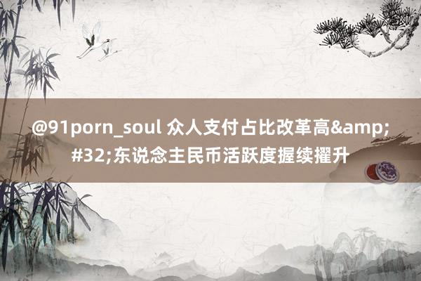 @91porn_soul 众人支付占比改革高&#32;东说念主民币活跃度握续擢升