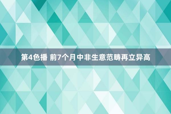 第4色播 前7个月中非生意范畴再立异高