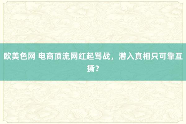 欧美色网 电商顶流网红起骂战，潜入真相只可靠互撕？