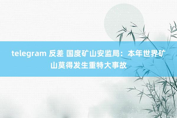 telegram 反差 国度矿山安监局：本年世界矿山莫得发生重特大事故