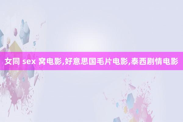 女同 sex 窝电影,好意思国毛片电影,泰西剧情电影