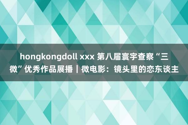 hongkongdoll xxx 第八届寰宇查察“三微”优秀作品展播｜微电影：镜头里的恋东谈主