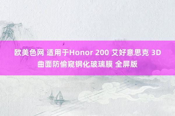 欧美色网 适用于Honor 200 艾好意思克 3D曲面防偷窥钢化玻璃膜 全屏版