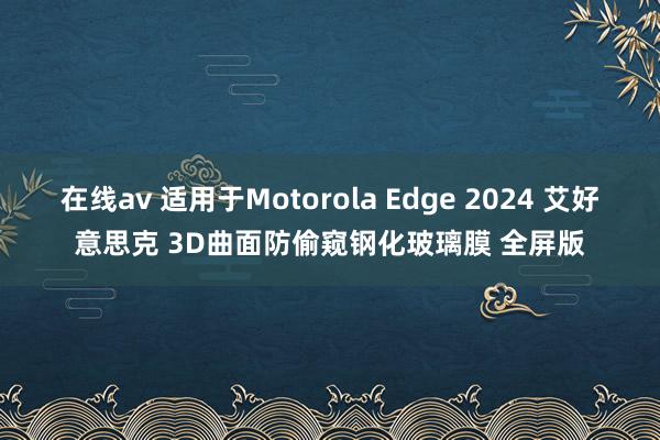 在线av 适用于Motorola Edge 2024 艾好意思克 3D曲面防偷窥钢化玻璃膜 全屏版