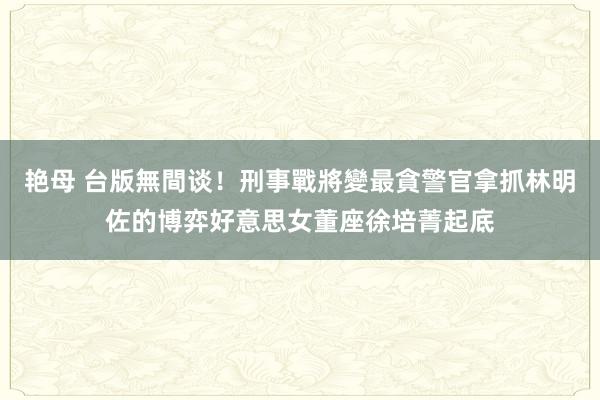 艳母 台版無間谈！刑事戰將變最貪警官　拿抓林明佐的博弈好意思女董座徐培菁起底