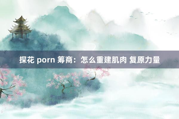 探花 porn 筹商：怎么重建肌肉 复原力量