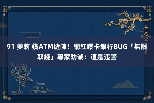 91 萝莉 鑽ATM缝隙！網紅曝卡銀行BUG「無限取錢」　專家劝诫：這是违警