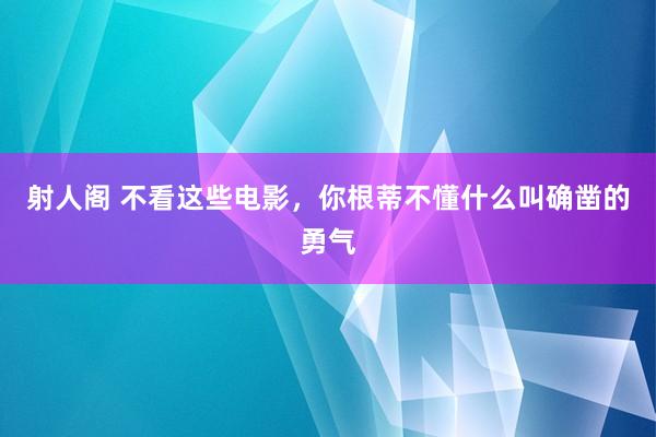 射人阁 不看这些电影，你根蒂不懂什么叫确凿的勇气