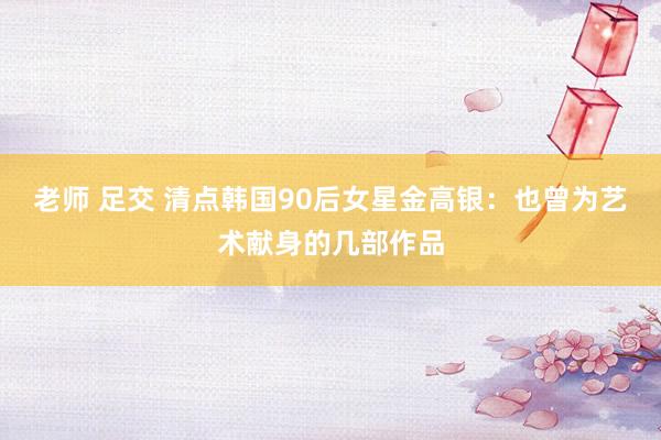 老师 足交 清点韩国90后女星金高银：也曾为艺术献身的几部作品