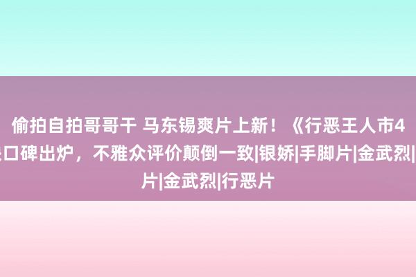 偷拍自拍哥哥干 马东锡爽片上新！《行恶王人市4》首映口碑出炉，不雅众评价颠倒一致|银娇|手脚片|金武烈|行恶片