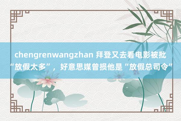 chengrenwangzhan 拜登又去看电影被批“放假太多”，好意思媒曾损他是“放假总司令”