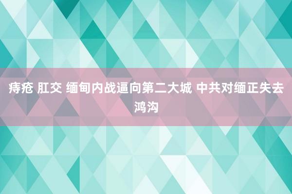 痔疮 肛交 缅甸内战逼向第二大城 中共对缅正失去鸿沟