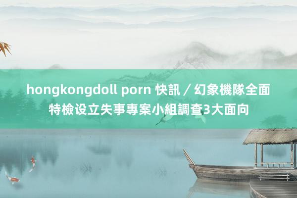 hongkongdoll porn 快訊／幻象機隊全面特檢　设立失事專案小組調查3大面向