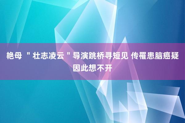 艳母 ＂壮志凌云＂导演跳桥寻短见 传罹患脑癌疑因此想不开