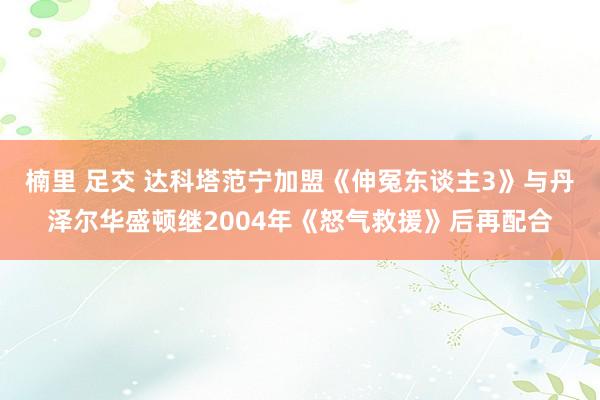 楠里 足交 达科塔范宁加盟《伸冤东谈主3》与丹泽尔华盛顿继2004年《怒气救援》后再配合