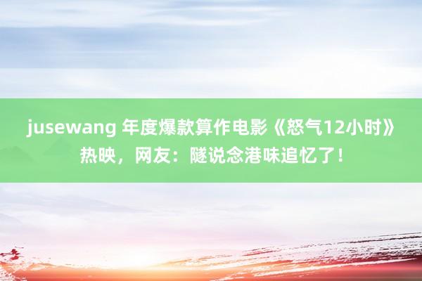 jusewang 年度爆款算作电影《怒气12小时》热映，网友：隧说念港味追忆了！