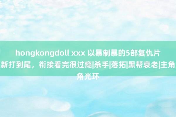 hongkongdoll xxx 以暴制暴的5部复仇片，从新打到尾，衔接看完很过瘾|杀手|落拓|黑帮衰老|主角光环