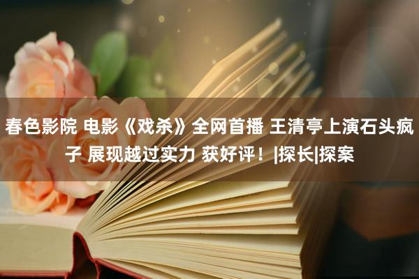 春色影院 电影《戏杀》全网首播 王清亭上演石头疯子 展现越过实力 获好评！|探长|探案