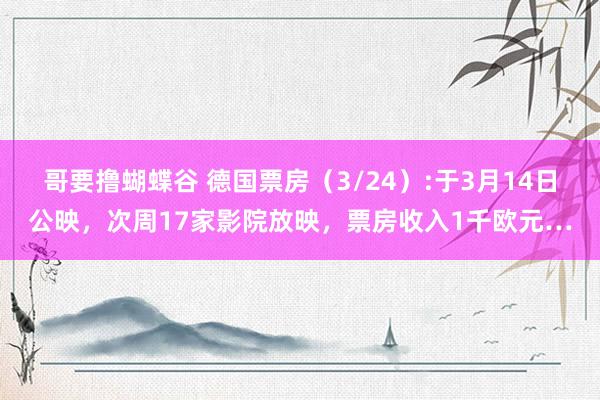 哥要撸蝴蝶谷 德国票房（3/24）:于3月14日公映，次周17家影院放映，票房收入1千欧元…