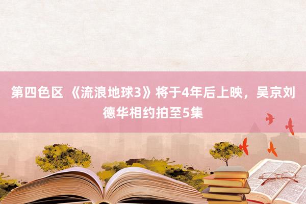 第四色区 《流浪地球3》将于4年后上映，吴京刘德华相约拍至5集