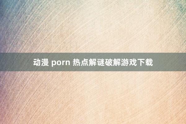 动漫 porn 热点解谜破解游戏下载