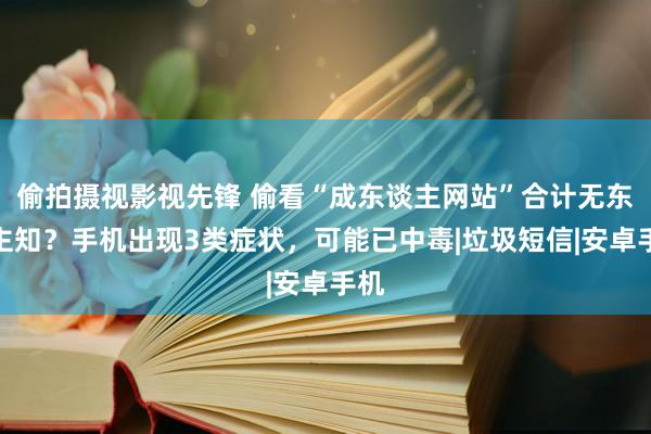 偷拍摄视影视先锋 偷看“成东谈主网站”合计无东谈主知？手机出现3类症状，可能已中毒|垃圾短信|安卓手机