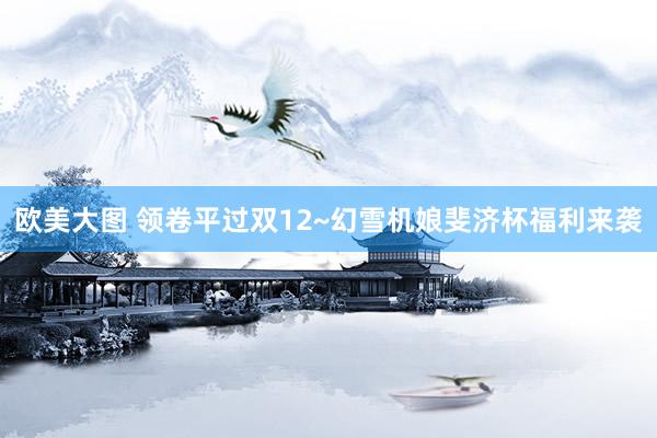 欧美大图 领卷平过双12~幻雪机娘斐济杯福利来袭