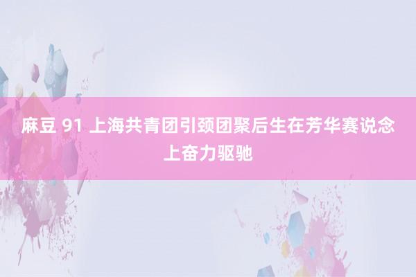 麻豆 91 上海共青团引颈团聚后生在芳华赛说念上奋力驱驰