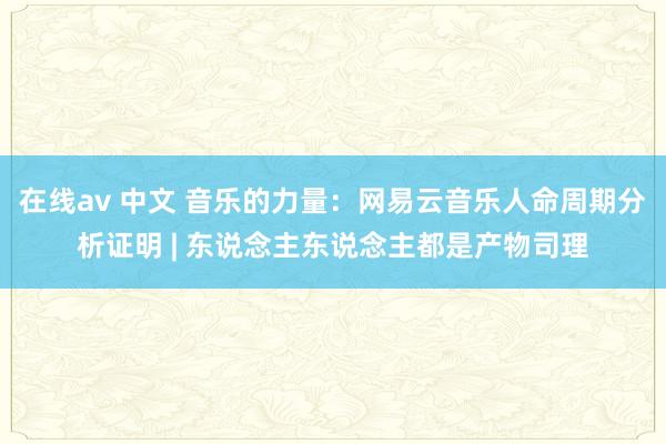 在线av 中文 音乐的力量：网易云音乐人命周期分析证明 | 东说念主东说念主都是产物司理